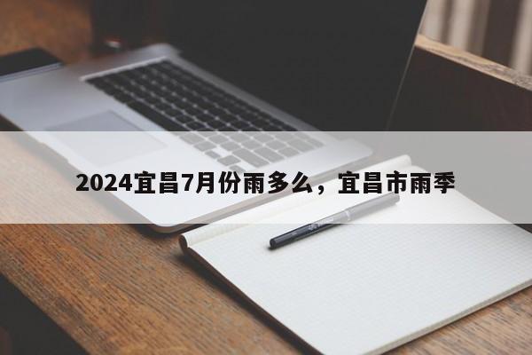 2024宜昌7月份雨多么，宜昌市雨季