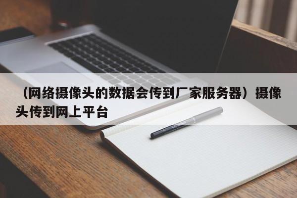 （网络摄像头的数据会传到厂家服务器）摄像头传到网上平台