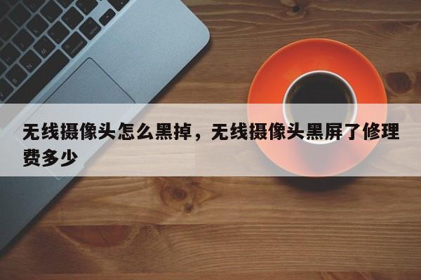 无线摄像头怎么黑掉，无线摄像头黑屏了修理费多少