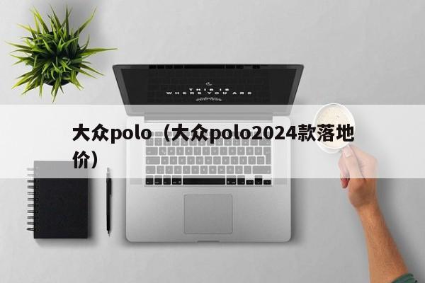 大众polo（大众polo2024款落地价）