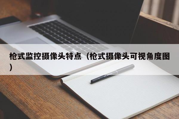 枪式监控摄像头特点（枪式摄像头可视角度图）