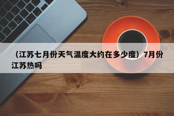 （江苏七月份天气温度大约在多少度）7月份江苏热吗