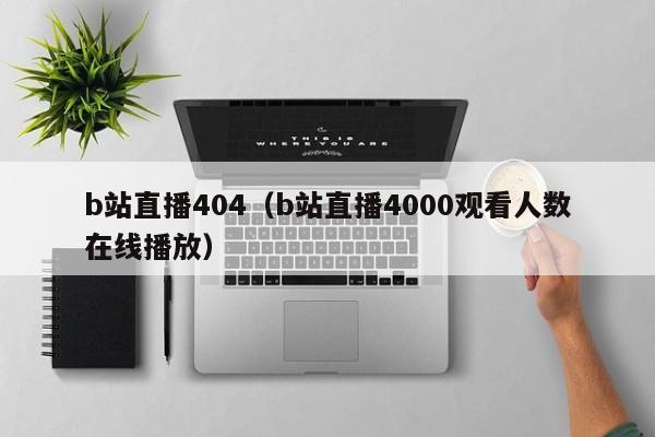 b站直播404（b站直播4000观看人数在线播放）