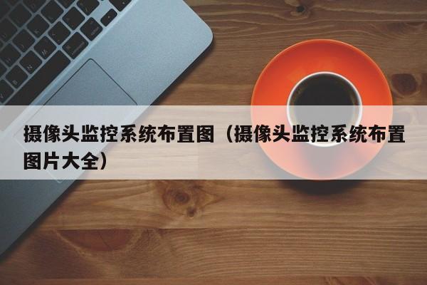 摄像头监控系统布置图（摄像头监控系统布置图片大全）