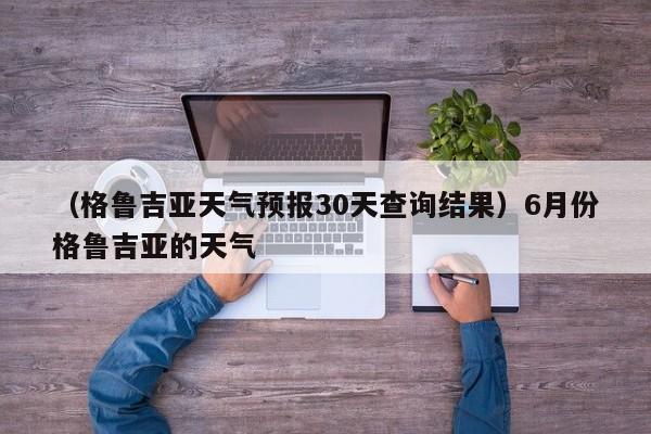 （格鲁吉亚天气预报30天查询结果）6月份格鲁吉亚的天气