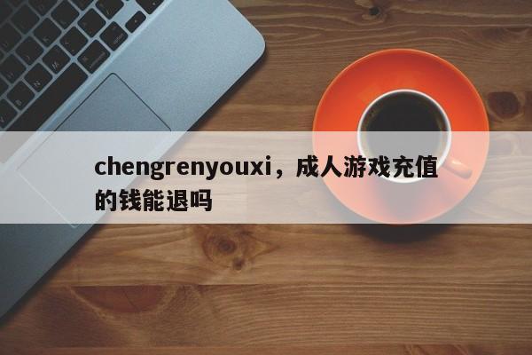 chengrenyouxi，成人游戏充值的钱能退吗