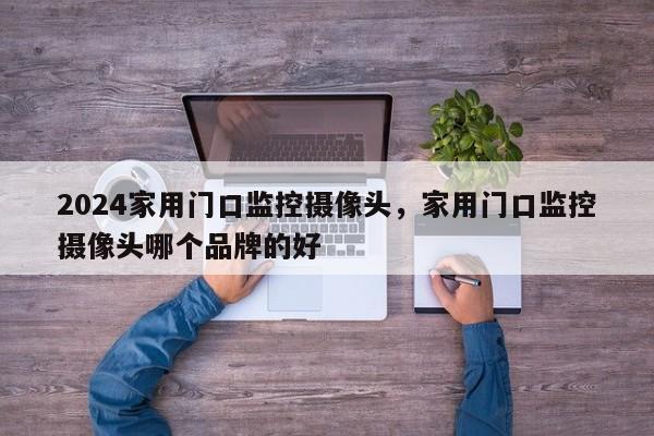 2024家用门口监控摄像头，家用门口监控摄像头哪个品牌的好