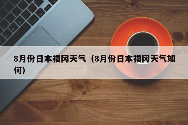 8月份日本福冈天气（8月份日本福冈天气如何）