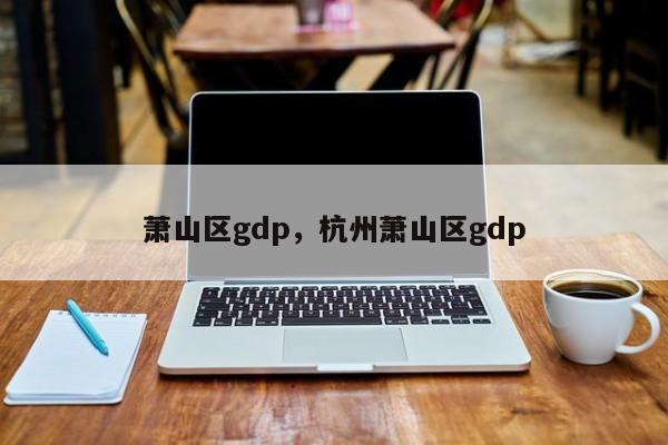 萧山区gdp，杭州萧山区gdp