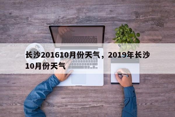 长沙201610月份天气，2019年长沙10月份天气