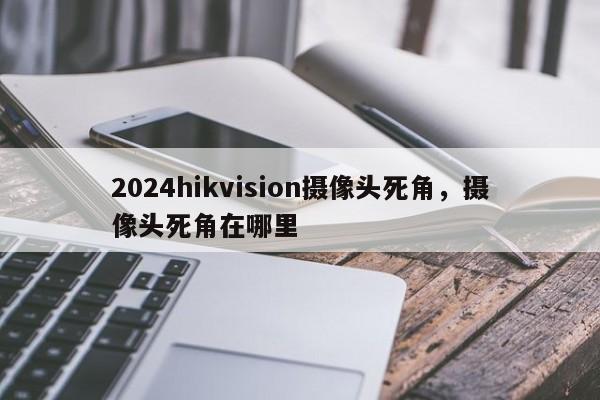 2024hikvision摄像头死角，摄像头死角在哪里