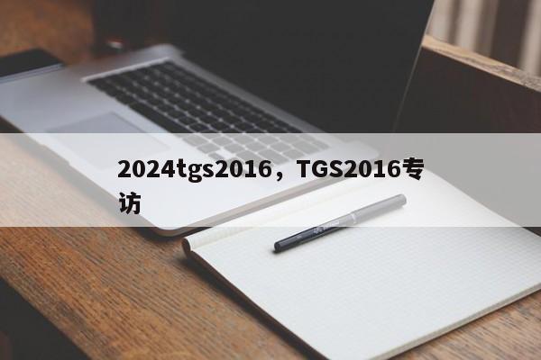 2024tgs2016，TGS2016专访