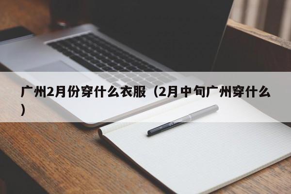 广州2月份穿什么衣服（2月中旬广州穿什么）