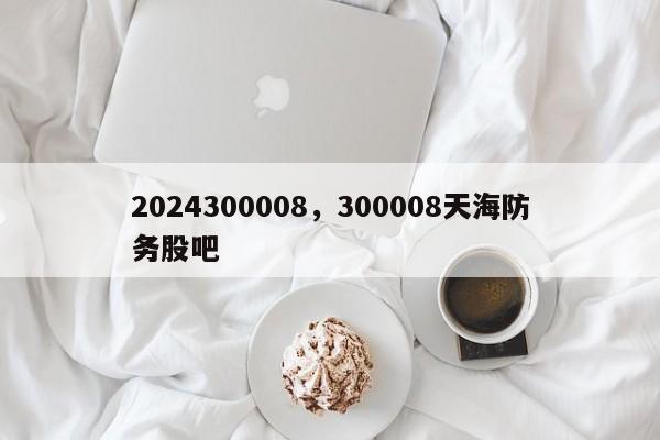 2024300008，300008天海防务股吧