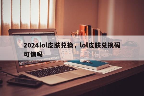 2024lol皮肤兑换，lol皮肤兑换码可信吗