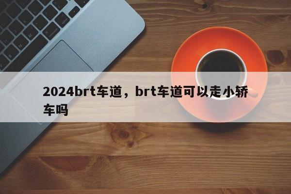 2024brt车道，brt车道可以走小轿车吗