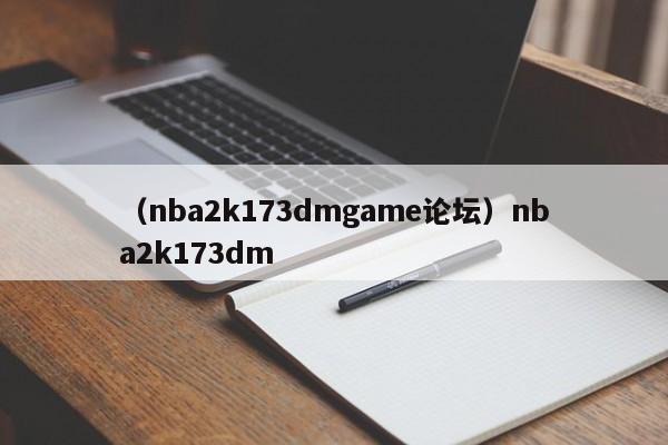 （nba2k173dmgame论坛）nba2k173dm