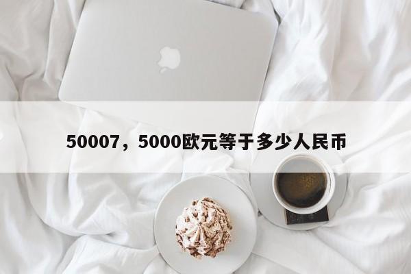 50007，5000欧元等于多少人民币