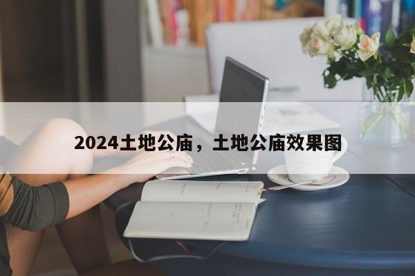 2024土地公庙，土地公庙效果图