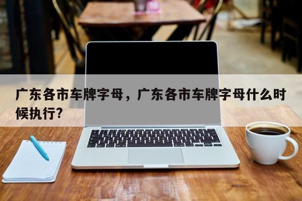 广东各市车牌字母，广东各市车牌字母什么时候执行?