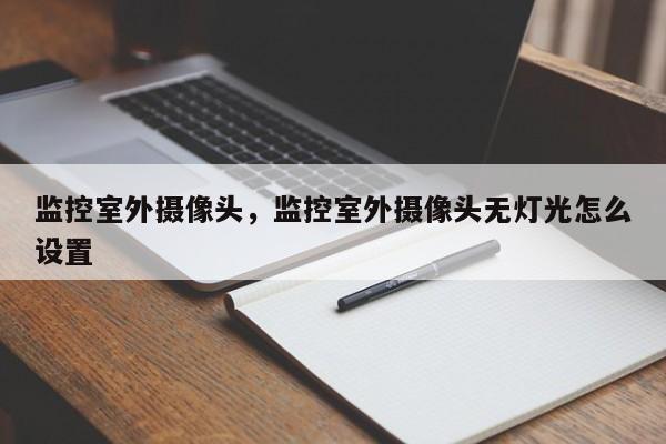 监控室外摄像头，监控室外摄像头无灯光怎么设置