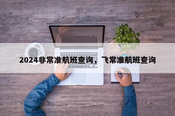 2024非常准航班查询，飞常准航班查询