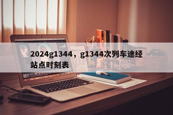 2024g1344，g1344次列车途经站点时刻表