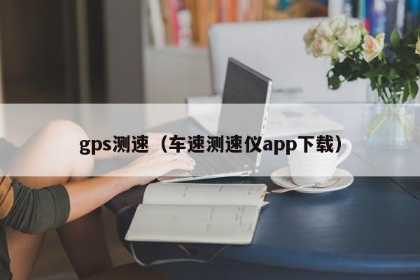 gps测速（车速测速仪app下载）