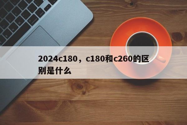 2024c180，c180和c260的区别是什么