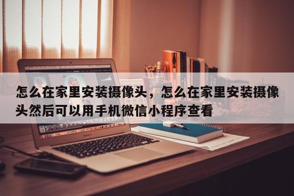 怎么在家里安装摄像头，怎么在家里安装摄像头然后可以用手机微信小程序查看