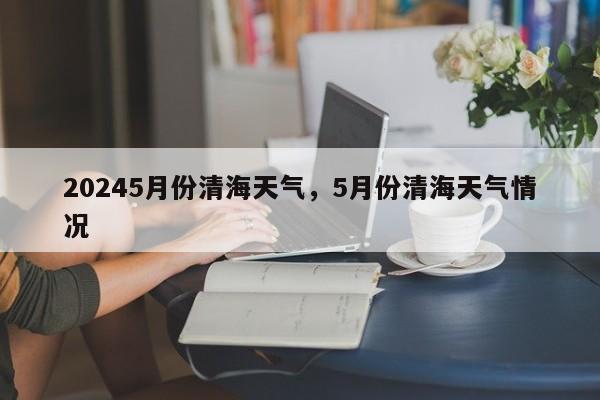 20245月份清海天气，5月份清海天气情况