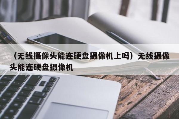 （无线摄像头能连硬盘摄像机上吗）无线摄像头能连硬盘摄像机