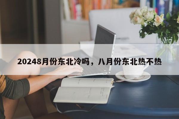 20248月份东北冷吗，八月份东北热不热