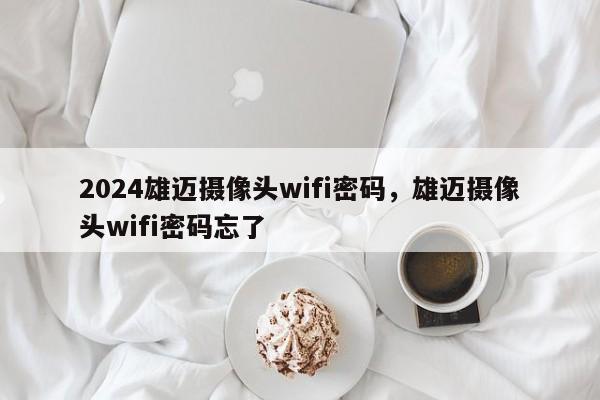 2024雄迈摄像头wifi密码，雄迈摄像头wifi密码忘了