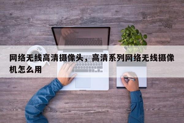 网络无线高清摄像头，高清系列网络无线摄像机怎么用