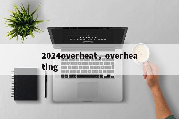 2024overheat，overheating