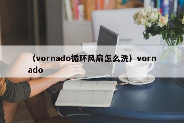 （vornado循环风扇怎么洗）vornado