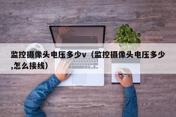 监控摄像头电压多少v（监控摄像头电压多少,怎么接线）