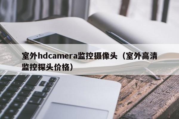 室外hdcamera监控摄像头（室外高清监控探头价格）