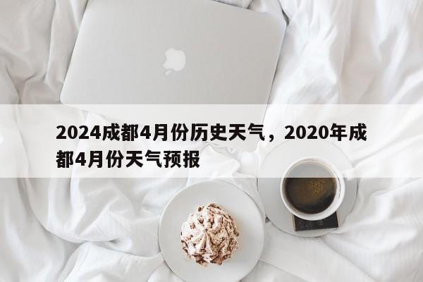 2024成都4月份历史天气，2020年成都4月份天气预报