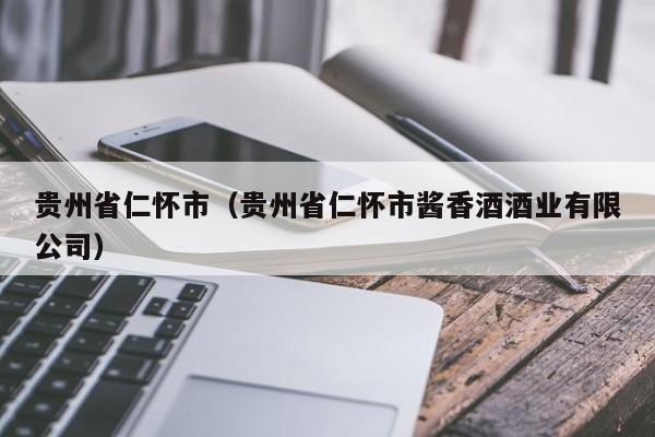 贵州省仁怀市（贵州省仁怀市酱香酒酒业有限公司）