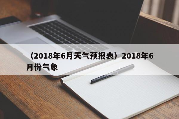 （2018年6月天气预报表）2018年6月份气象