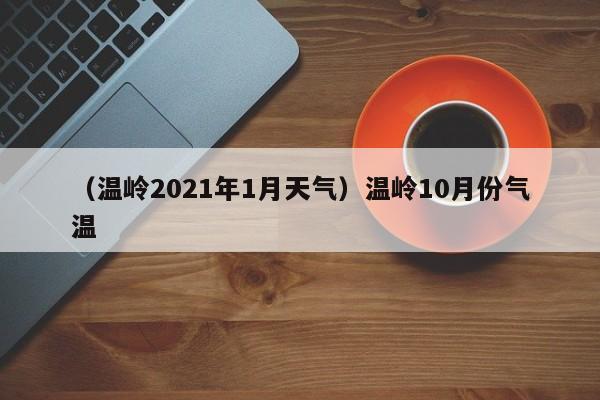 （温岭2021年1月天气）温岭10月份气温