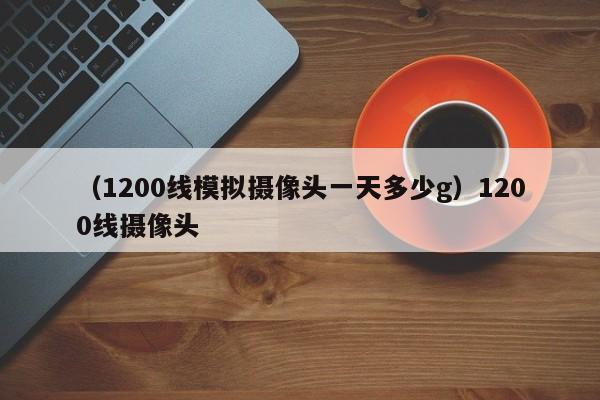 （1200线模拟摄像头一天多少g）1200线摄像头