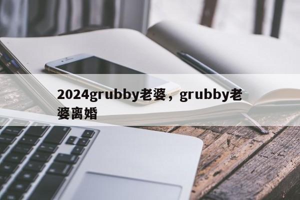 2024grubby老婆，grubby老婆离婚