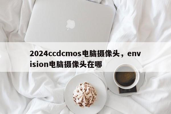 2024ccdcmos电脑摄像头，envision电脑摄像头在哪