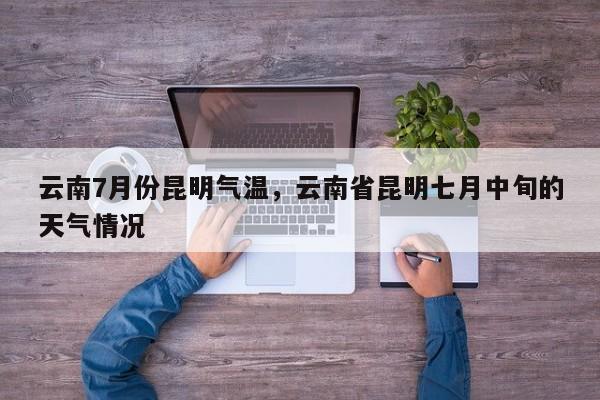 云南7月份昆明气温，云南省昆明七月中旬的天气情况