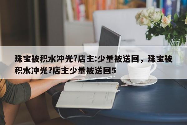 珠宝被积水冲光?店主:少量被送回，珠宝被积水冲光?店主少量被送回5