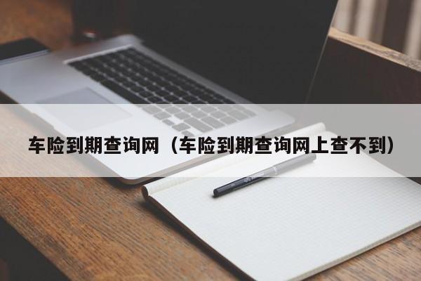 车险到期查询网（车险到期查询网上查不到）