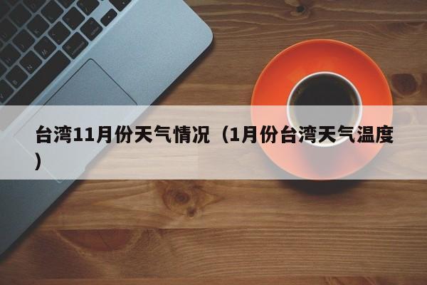 台湾11月份天气情况（1月份台湾天气温度）